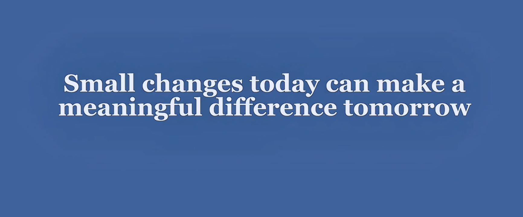 Small changes today can make meaningful difference tomorrow