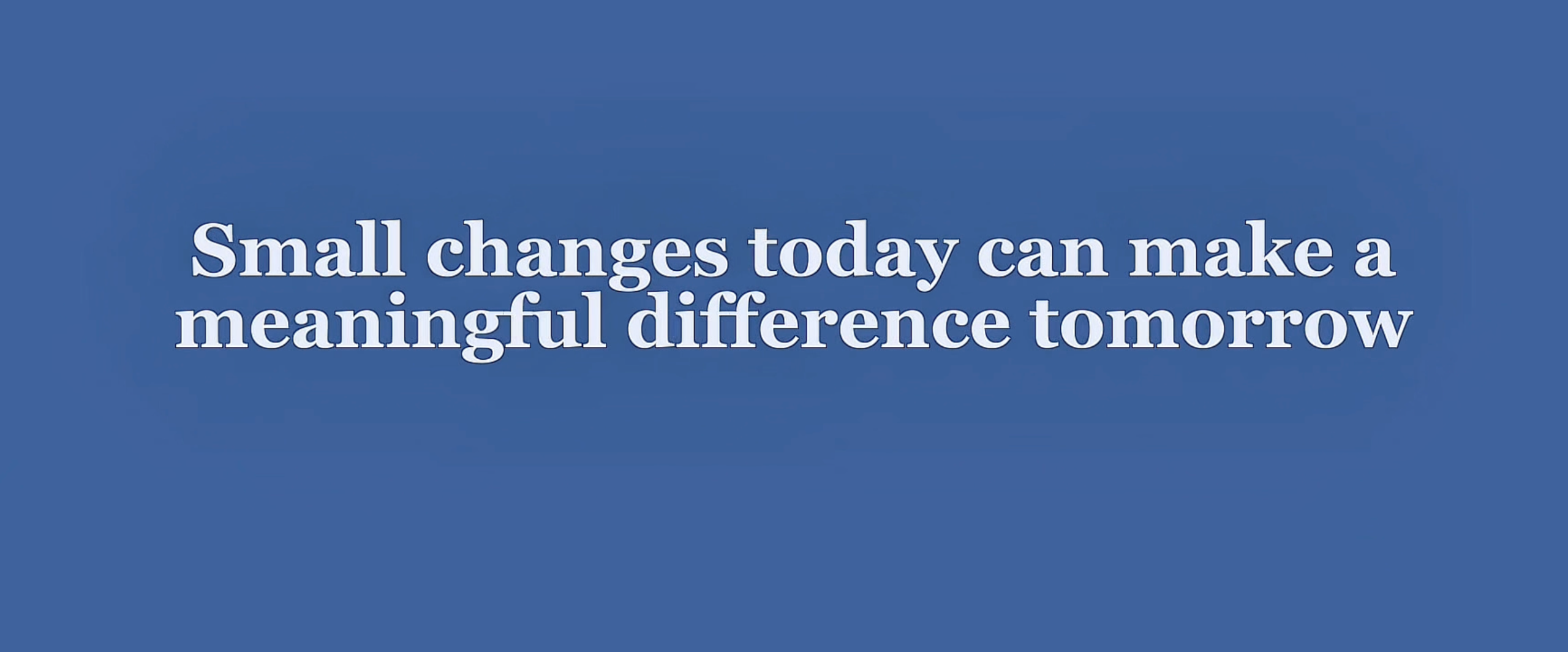 Small changes today can make a meaningful changes tomorrow
